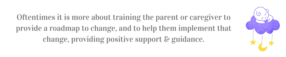 Oftentimes it is more about training the parent or caregiver to provide a roadmap to change  and to help them implement that change  providing positive support   guidance.