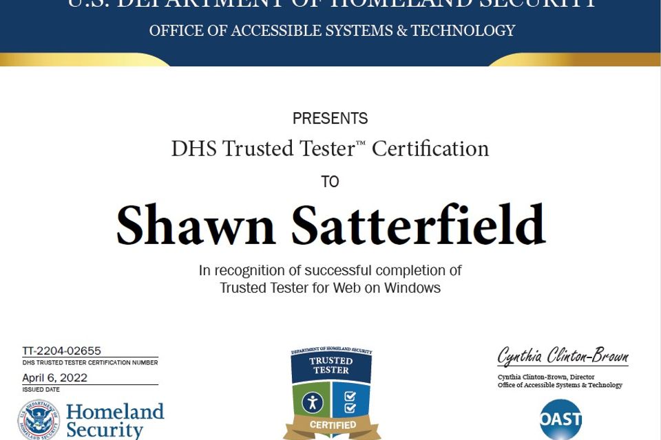 US Dept of Homeland Security Office of Accessible Systems and Technology presents DHS Trusted Tester Certification to Shawn Satterfield in recognition of successful completion of Trusted Tester for Web on Windows. Issued April 6, 2022.