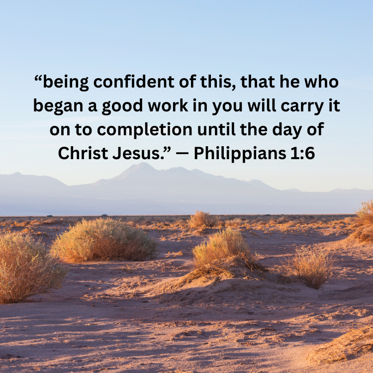 “being confident of this  that he who began a good work in you will carry it on to completion until the day of christ jesus.” — philippians 16