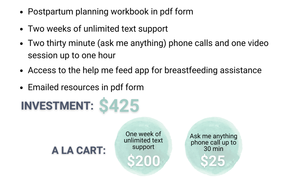 Postpartum planning workbook in pdf form two weeks of unlimited text support two thirty minute (ask me anything) phone calls and one video session up to one hour access to the help me feed app for breastfeeding ass