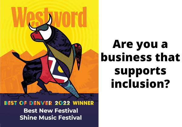 Westword Best New Festival Winner 2022 Shine Music Festival. Are you a business that supports inclusion?